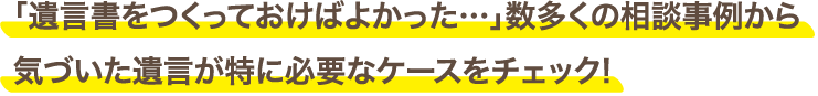 「遺言書をつくっておけばよかった…」数多くの相談事例から気づいた遺言が特に必要なケースをチェック!