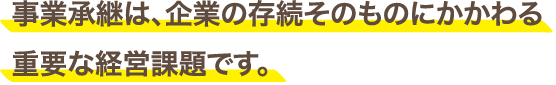 事業承継は、企業の存続そのものにかかわる重要な経営課題です。