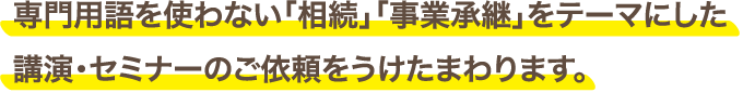 専門用語を使わない「相続」「事業承継」をテーマにした講演・セミナーのご依頼をうけたまわります。