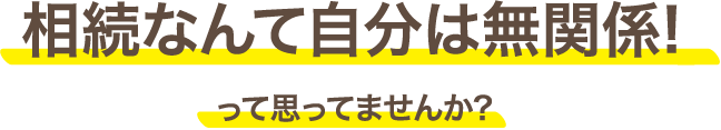 相続なんて自分は無関係!って思ってませんか?