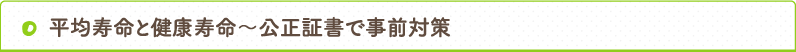 平均寿命と健康寿命〜公正証書で事前対策